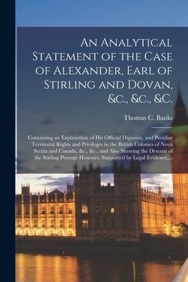 An Analytical Statement of the Case of Alexander, Earl of Stirling and Dovan, &c., &c., &c. [microform]: Containing an Explanation of His Official Dig