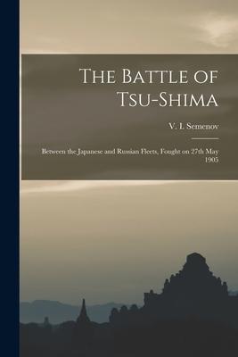 The Battle of Tsu-shima: Between the Japanese and Russian Fleets, Fought on 27th May 1905