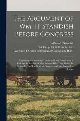 The Argument of Wm. H. Standish Before Congress: Explaining the Beaubien Title in the Lake Front Lands at Chicago, in Section 10, With Reasons Why The