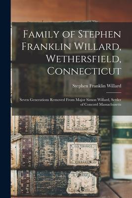 Family of Stephen Franklin Willard, Wethersfield, Connecticut; Seven Generations Removed From Major Simon Willard, Settler of Concord Massachusetts