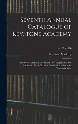 Seventh Annual Catalogue of Keystone Academy: Factoryville, Penn’’a.; a Seminary for Young Ladies and Gentlemen; 1875-76; With Historical Sketch for th