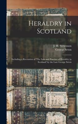 Heraldry in Scotland: Including a Recension of ’’The Law and Practice of Heraldry in Scotland’’ by the Late George Seton; 1
