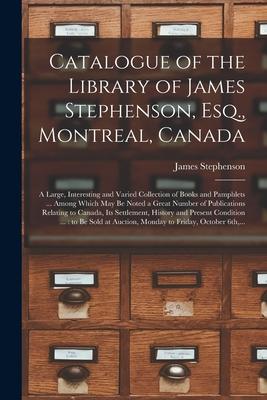 Catalogue of the Library of James Stephenson, Esq., Montreal, Canada [microform]: a Large, Interesting and Varied Collection of Books and Pamphlets ..
