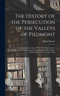 The History of the Persecution of the Valleys of Piedmont: Containing an Account of What Hath Passed in the Dissipation of the Churches and the Inhabi