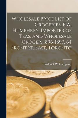 Wholesale Price List of Groceries, F.W. Humphrey, Importer of Teas, and Wholesale Grocer, 1896-1897, 64 Front St. East, Toronto [microform]