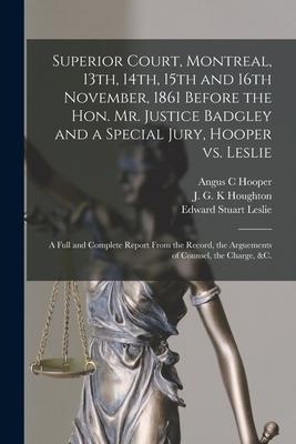 Superior Court, Montreal, 13th, 14th, 15th and 16th November, 1861 Before the Hon. Mr. Justice Badgley and a Special Jury, Hooper Vs. Leslie [microfor