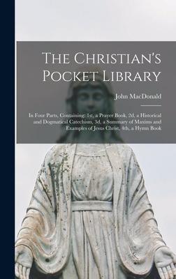 The Christian’’s Pocket Library [microform]: in Four Parts, Containing: 1st, a Prayer Book, 2d, a Historical and Dogmatical Catechism, 3d, a Summary of