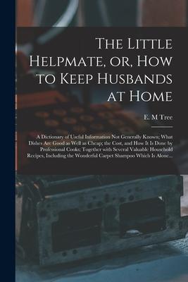 The Little Helpmate, or, How to Keep Husbands at Home [microform]: a Dictionary of Useful Information Not Generally Known; What Dishes Are Good as Wel