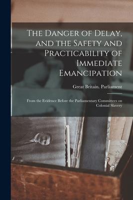 The Danger of Delay, and the Safety and Practicability of Immediate Emancipation: From the Evidence Before the Parliamentary Committees on Colonial Sl