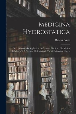 Medicina Hydrostatica: or, Hydrostaticks Applyed to the Materia Medica ... To Which is Subjoyn’’d A Previous Hydrostatical Way of Estimating O