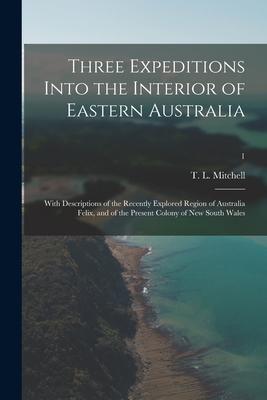 Three Expeditions Into the Interior of Eastern Australia; With Descriptions of the Recently Explored Region of Australia Felix, and of the Present Col