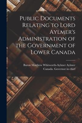 Public Documents Relating to Lord Aylmer’’s Administration of the Government of Lower Canada [microform]