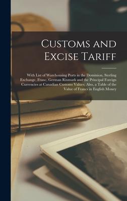 Customs and Excise Tariff [microform]: With List of Warehousing Ports in the Dominion, Sterling Exchange, Franc, German Rixmark and the Principal Fore