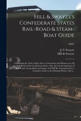 Hill & Swayze’’s Confederate States Rail-road & Steam-boat Guide: Containing the Time-tables, Fares, Connections and Distances on All the Rail-roads of