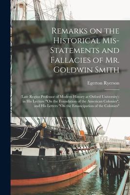 Remarks on the Historical Mis-statements and Fallacies of Mr. Goldwin Smith [microform]: (late Regius Professor of Modern History at Oxford University