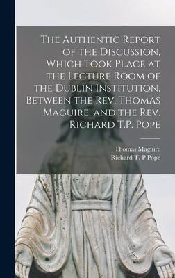 The Authentic Report of the Discussion, Which Took Place at the Lecture Room of the Dublin Institution, Between the Rev. Thomas Maguire, and the Rev.