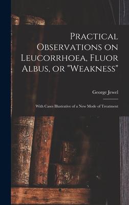 Practical Observations on Leucorrhoea, Fluor Albus, or weakness: With Cases Illustrative of a New Mode of Treatment