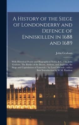 A History of the Siege of Londonderry and Defence of Enniskillen in 1688 and 1689: With Historical Peotry and Biographical Notes, & C. / by John Graha