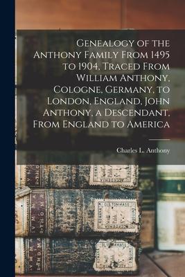 Genealogy of the Anthony Family From 1495 to 1904, Traced From William Anthony, Cologne, Germany, to London, England, John Anthony, a Descendant, From