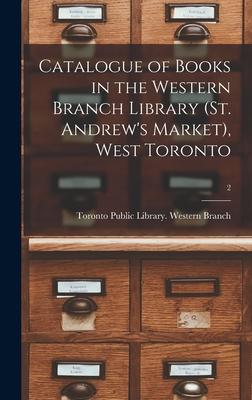 Catalogue of Books in the Western Branch Library (St. Andrew’’s Market), West Toronto [microform]; 2