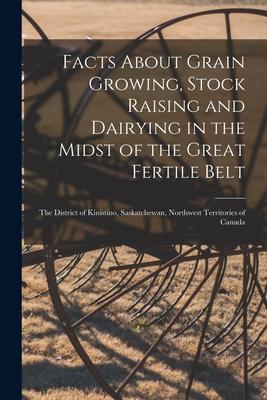 Facts About Grain Growing, Stock Raising and Dairying in the Midst of the Great Fertile Belt [microform]: the District of Kinistino, Saskatchewan, Nor