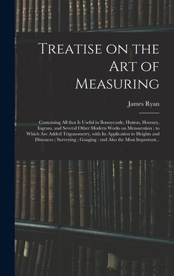 Treatise on the Art of Measuring; Containing All That is Useful in Bonnycastle, Hutton, Hawney, Ingram, and Several Other Modern Works on Mensuration;