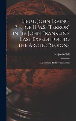 Lieut. John Irving, R.N. of H.M.S. Terror in Sir John Franklin’’s Last Expedition to the Arctic Regions [microform]: a Memorial Sketch With Letters
