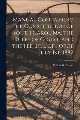 Manual Containing the Constitution of South Carolina, the Rules of Court, and the Fee Bill, of Force July 1st, 1882