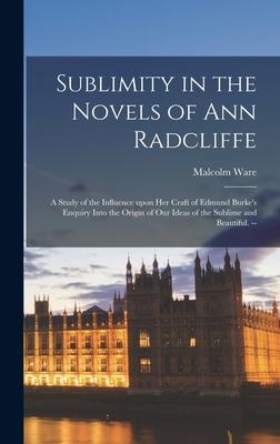 Sublimity in the Novels of Ann Radcliffe: a Study of the Influence Upon Her Craft of Edmund Burke’’s Enquiry Into the Origin of Our Ideas of the Sublim