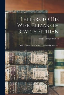 Letters to His Wife, Elizabeth Beatty Fithian: With a Biographical Sketch / by Frank D. Andrews.