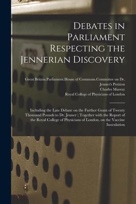 Debates in Parliament Respecting the Jennerian Discovery: Including the Late Debate on the Further Grant of Twenty Thousand Pounds to Dr. Jenner; Toge