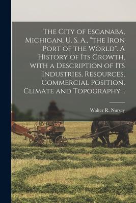 The City of Escanaba, Michigan, U. S. A., the Iron Port of the World. A History of Its Growth, With a Description of Its Industries, Resources, Commer