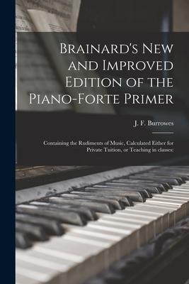 Brainard’’s New and Improved Edition of the Piano-forte Primer; Containing the Rudiments of Music, Calculated Either for Private Tuition, or Teaching i
