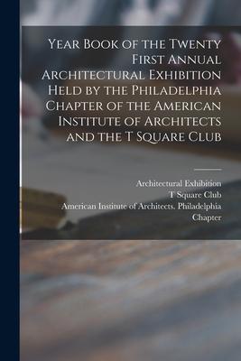 Year Book of the Twenty First Annual Architectural Exhibition Held by the Philadelphia Chapter of the American Institute of Architects and the T Squar