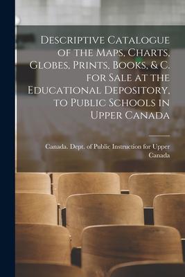 Descriptive Catalogue of the Maps, Charts, Globes, Prints, Books, & C. for Sale at the Educational Depository, to Public Schools in Upper Canada [micr