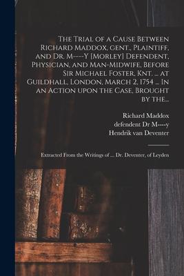 The Trial of a Cause Between Richard Maddox, Gent., Plaintiff, and Dr. M----y [Morley] Defendent, Physician, and Man-midwife, Before Sir Michael Foste