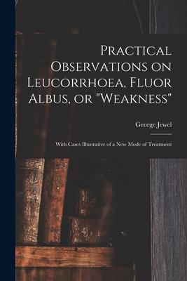 Practical Observations on Leucorrhoea, Fluor Albus, or weakness: With Cases Illustrative of a New Mode of Treatment