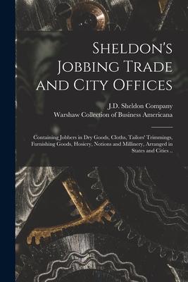 Sheldon’’s Jobbing Trade and City Offices: Containing Jobbers in Dry Goods, Cloths, Tailors’’ Trimmings, Furnishing Goods, Hosiery, Notions and Milliner
