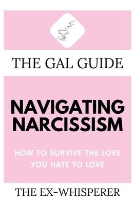 The Gal Guide to Navigating Narcissism: How to Survive the Love You Hate to Love
