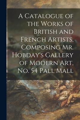 A Catalogue of the Works of British and French Artists, Composing Mr. Hobday’’s Gallery of Modern Art, No. 54 Pall Mall