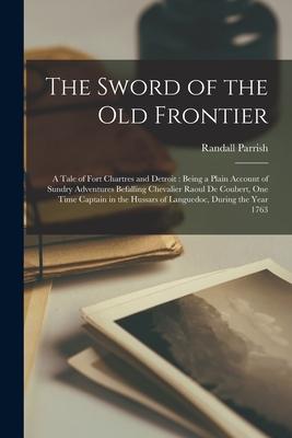 The Sword of the Old Frontier: a Tale of Fort Chartres and Detroit: Being a Plain Account of Sundry Adventures Befalling Chevalier Raoul De Coubert,