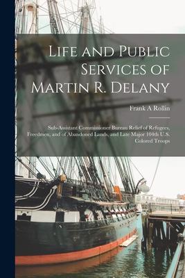 Life and Public Services of Martin R. Delany: Sub-assistant Commissioner Bureau Relief of Refugees, Freedmen, and of Abandoned Lands, and Late Major 1