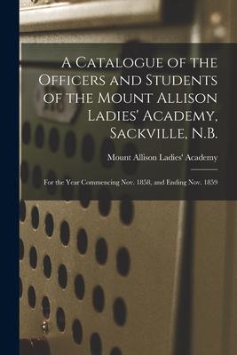 A Catalogue of the Officers and Students of the Mount Allison Ladies’’ Academy, Sackville, N.B. [microform]: for the Year Commencing Nov. 1858, and End