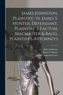 James Johnston, Plaintiff, Vs. James S. Hunter, Defendant, Plaintiff’’ S Factum, Macmaster & Bagg, Plaintiff’’s Attorneys [microform]