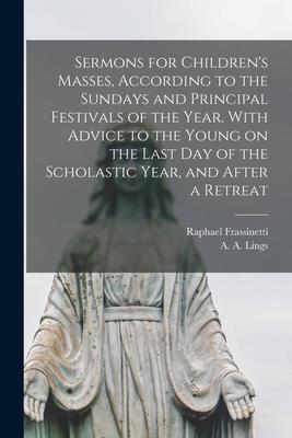 Sermons for Children’’s Masses, According to the Sundays and Principal Festivals of the Year. With Advice to the Young on the Last Day of the Scholasti
