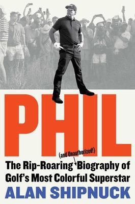 Phil: The Rip-Roaring (and Unauthorized!) Biography of Golf’s Most Colorful Superstar