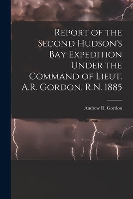 Report of the Second Hudson’’s Bay Expedition Under the Command of Lieut. A.R. Gordon, R.N. 1885 [microform]