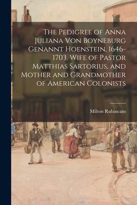 The Pedigree of Anna Juliana Von Boyneburg Genannt Hoenstein, 1646-1703, Wife of Pastor Matthias Sartorius, and Mother and Grandmother of American Col
