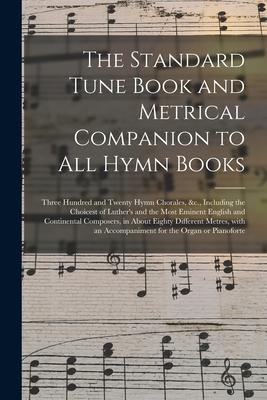 The Standard Tune Book and Metrical Companion to All Hymn Books: Three Hundred and Twenty Hymn Chorales, &c., Including the Choicest of Luther’’s and t