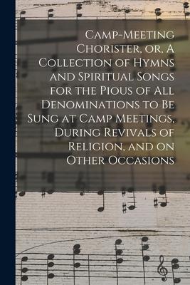 Camp-meeting Chorister, or, A Collection of Hymns and Spiritual Songs for the Pious of All Denominations to Be Sung at Camp Meetings, During Revivals